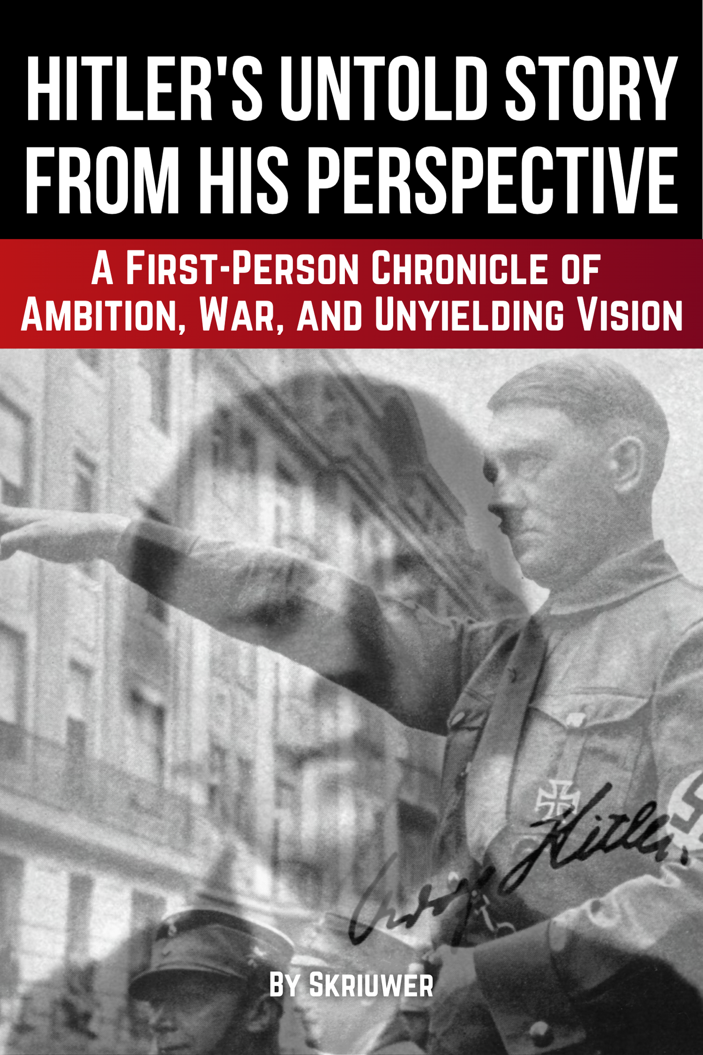Adolf Hitler's Untold Story From His Perspective: A First-Person Chronicle of Ambition, War, and Unyielding Vision