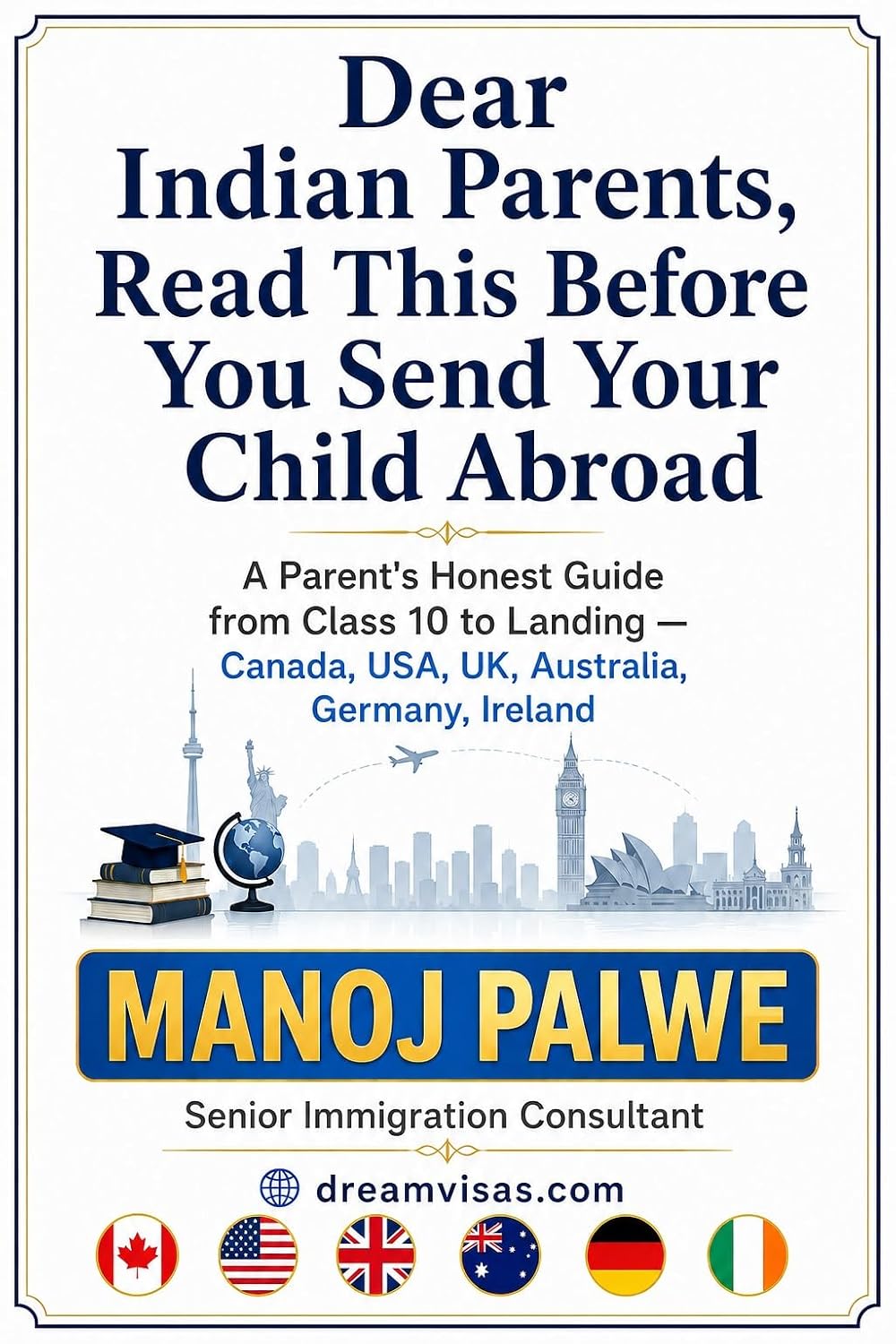 Dear Indian Parents, Read This Before You Send Your Child Abroad: A Parent's Honest Guide from Class 10 to Landing — Canada, USA, UK, Australia, Germany, ... - What Education Agents Will Not Tell You)
