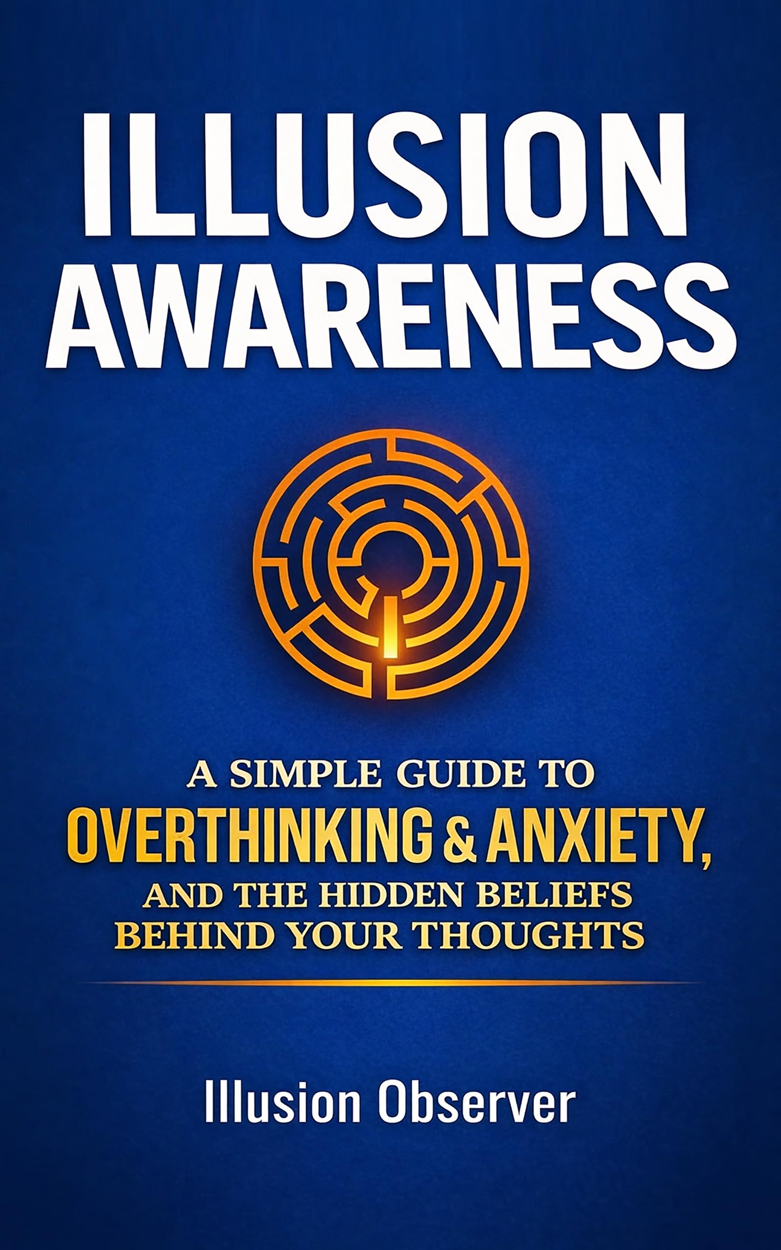 Illusion Awareness: A Simple Guide to Overthinking & Anxiety, and the Hidden Beliefs Behind Your Thoughts