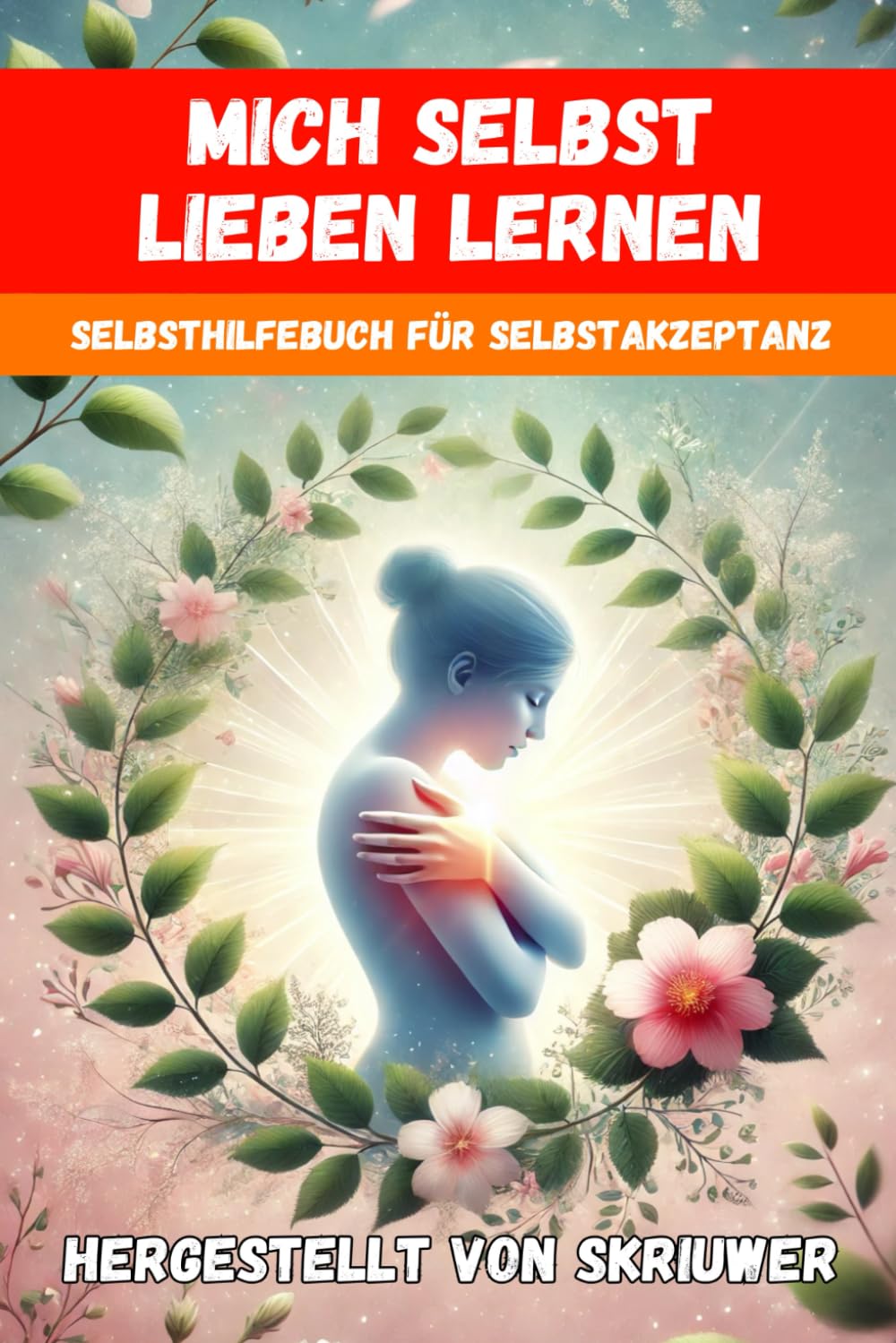 Mich Selbst Lieben Lernen: Ein Selbsthilfebuch für Selbstakzeptanz und persönliches Wachstum